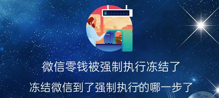 微信零钱被强制执行冻结了 冻结微信到了强制执行的哪一步了？